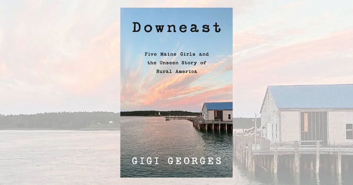 Downeast: Five Maine Girls and the Unseen Story of Rural America, by Gigi Georges
